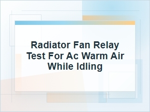 Radiator Fan Relay Test for Warm Ac at Idle